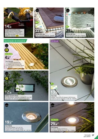 Iluminação
para exterior
57
Iluminação de encastrar
Foco Colorado
Em aço inoxidável.Diâmetro:3cm.
LED integrado 0,5W/10 lúmens.IP67.
Vendido em pack de 10 unidades:49,99€.
Ref.:16699326.
Kit tira LED 1,5m
24W/1.400 lúmens.IP65.Ref.:16640295.
Projetor Greenwhich 2 luzes
Projetor estaca em alumínio e plástico.
Medidas:47x7x7cm.Lâmpada E27,
máx.80W,não incluída*.Ref.:15431514.
1 luz Ref.:15431381. 9,99€ .
Kit tira LED 1,5m
24W/2.000 lúmens.IP65.Ref.:17708355.
4,99
€/un
22,99
€
14,99
€
39,99
€
Focos
orientáveis. Com
comando.
Aplique encastrar Dover
Em metal.Medidas:10x8x23cm.Lâmpada E27,máx.40W,
não incluída*.Ref.:16701223.Disponível na cor banca.
Foco solar
Medidas:12x4x12cm.LED integrado 0,3W/30 lúmens.
Vendido em pack de 2 unidades:27,99€.Ref.:19486586.
Foco Atlanta
Em alumínio.Medidas:11x11,4x11cm.
Lâmpada GU10,máx.35W,não incluída*.
Vendido em pack de 3 unidades:59,99€.Ref.:14921396.
29,99
€/un
19,99
€/un
12,99
€
13,99
€/un
R G B
A
Luz Amarela
3.500K
A++
A+
A++/A+/A
A++/A+/A
Foco Linares
Em plástico.Medidas:10x10x6,5cm.
LED integrado 9W/400 lúmens.IP67.Ref.:17308893.
Luz branca
8.000K
 