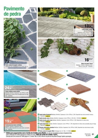 61
Pavimento
de pedra
1 Lajeta betão Strukturit Medidas:60x40cm.Espessura:4,2cm.PVP/un:2,78€.Disponível nas cores amarela e branca.
Ref.:17024203. 11,58€/m2
.
2 Lajeta lavada seixo Medidas:60x40cm.Espessura:4,2cm.PVP/un:2,78€.Ref.:17023944. 11,58€/m2
.
3 Lajeta lavada pedra Lioz Medidas:60x40cm.Espessura:4,2cm.PVP/un:2,78€.Disponível em várias cores.
Ref.:17023986. 11,58€/m2
.
4 Lajeta bujardada Medidas:40x40cm.Espessura:3,5cm.PVP/un:1,79€.Disponível em várias cores (consultar preço em loja).
Ref.:16987040. 11,19€/m2
.
5 Calçada alternativa encaixe Medidas:30x30cm.Espessura:3cm.PVP/un:0,68€.Disponível nas cores branca e preta.
Ref.:17024805. 11,11€/m2
.
6 Pedra natural irregular filita Embalagem de 1m2
.Ref.:11172490. 9,99€/m2
.
2
1
3 4
6
5
Pavimento
de pedra
7,99
€/m2
24,94
€/m2
Pedra ardósia verde encina
Medidas:60x30cm.Espessura:1cm.PVP/un:4,49€.
Disponível em várias cores (consultar preço em loja).
Ref.:13294820.
19,96
€/m2
Pavimento borracha reciclado
Medidas:50x50cm.Espessura:20mm.
PVP/un:4,99€.Disponível nas cores verde e vermelho.
Ref.:15895362.
Pedra natural irregular ardósia
Espessura:3cm.Embalagem de 1m2
.Ref.:235116.
Bloco de pedra Tosco
Medidas:10x20cm.Espessura:6cm.
PVP/un:0,32€.Ref.:17028536.
***	VálidoparapagamentoscomoCartãodeCréditoLeroyMerlin.AovalordamensalidadeacresceoImpostodoSelo
sobreaUtilizaçãodoCrédito(aplicávelaocréditocomjuros).TAEGdocartãodecrédito:16,6%.
Exemploparaumacomprade1500€pagaem12meses.TAN:16,30%.Informe-sejuntodoOneyBankPortugal.Sujeitoaaprovação.
13,29
€/m2
16€/m2
Lajeta betão ardósia
Medidas:60x40cm.
Espessura:4,2cm.PVP/un:3,19€.
Disponível nas cores creme,cinza e negro
(consultar preço em loja).Ref.:17024161.
 