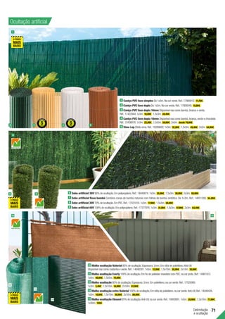 Delimitação
e ocultação
71
10 Malha ocultação Naterial 85% de ocultação.Espessura:2mm.Em ráfia de polietileno.Anti-UV.
Disponível nas cores castanha e verde.Ref.:14048391.1x5m. 12,99€ .1,5x10m. 30,99€ .2x10m. 39,99€ .
11 Malha ocultação Everly 100% de ocultação.Em fio de poliéster revestido com PVC,na cor prata.Ref.:14961912.
1x5m. 49,99€ .1,5x5m. 74,99€ .
12 Malha ocultação 80% de ocultação.Espessura:2mm.Em polietileno,na cor verde.Ref.:17525060.
1x3m. 3,49€ .1,5x10m. 16,99€ .2x10m. 22,99€ .
13 Malha ocultação extra Naterial 100% de ocultação.Em ráfia de polietileno,na cor verde.Anti-UV.Ref.:14048426.
1x5m. 19,99€ .1,5x10m. 59,99€ .2x10m. 89,99€ .
14 Malha ocultação Closnet 85% de ocultação.Anti-UV,na cor verde.Ref.:10693991.1x5m. 28,99€ .1,5x10m. 71,99€ .
1x30m. 129€ .
Ocultação artificial
1 Caniço PVC face simples De 1x3m.Na cor verde.Ref.:17806012. 11,79€ .
2 Caniço PVC face dupla De 1x3m.Na cor verde.Ref.:17806040. 15,99€ .
3 Caniço PVC face dupla 10mm Disponível nas cores bambú,branca e verde.
Ref.:17422944.1x3m. 18,99€ .1,5x3m. 28,49€ .
4 Caniço PVC face dupla 19mm Disponível nas cores bambú,branca,verde e chocolate.
Ref.:15436876.1x3m. 22,99€ .1,5x5m. 59,99€ .2x5m. desde 79,99€ .
5 Vime Lop Efeito vime.Ref.:16289602.1x3m. 32,99€ .1,5x3m. 49,49€ .2x3m. 64,99€ .
6 Sebe artificial 36V 90% de ocultação.Em polipropileno.Ref.:14048874.1x3m. 25,99€ .1,5x3m. 38,99€ .2x3m. 50,99€ .
7 Sebe artificial ficus bambú Combina canas de bambú naturais com folhas de bambú sintético. De 1x3m. Ref.: 14651266. 54,99€ .
8 Sebe artificial 30V 70% de ocultação.Em PVC.Ref.:17421810.1x3m. 17,99€ .1,5x3m. 26,99€ .
9 Sebe artificial 40V 100% de ocultação.Em polipropileno.Ref.:17377976.1x3m. 31,99€ .1,5x3m. 47,99€ .2x3m. 63,49€ .
1
6 7
8 9
10 11
2 3 4 5
13
12
14
 