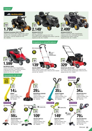 91
Motorizado
1200
m2
RECOMENDADO
PARA ÁREAS
ATÉ
Mtd Minirider 6ORDE
Potência: 6CV/190CC. Motor: BriggsStratton.
Largura de corte: 60cm. Transmissão: hidrostática,
5 velocidades para a frente e 1 para trás.
Depósito com 150L. Ref.:14076832.
McCulloch Crossmower M107-77XC
Potência: 8,3CV/344CC. Motor: BriggsStratton. Largura
de corte: 77cm. Transmissão: mecânica, 6 velocidades
para a frente e 1 para trás. Depósito com 150L.
Ref.:18062940.
Sterwins EGT2-28.3
Potência: 550W.
Largura de trabalho: 28cm.
Diâmetro do fio: 1,6mm.
Ref.:19301352.
BlackDecker GL250 QS
Potência: 250W.
Largura de trabalho: 23cm.
Diâmetro do fio: 1,5mm.
Ref.:15081003.
Sterwins EGT2-25.3
Potência: 350W.
Largura de trabalho: 25cm.
Diâmetro do fio: 1,2mm.
Ref.:19301345.
1.599€
1.799€
2000
m2
RECOMENDADO
PARA ÁREAS
ATÉ
McCulloch M11577-TC
Potência: 11,5CV/344CC.
Motor: BriggsStratton. Largura de corte: 77cm.
Transmissão: manual, 6 velocidades para a frente e 1 para trás.
Depósito com 200L. Ref.:15156764.
2.149€
2000
m2
RECOMENDADO
PARA ÁREAS
ATÉ
McCulloch M12597-TC
Potência: 12,5CV/344CC. Motor: BriggsStratton.
Largura de corte: 97cm. Transmissão: hidrostática,
6 velocidades para a frente e 1 para trás.
Depósito com 220L. Ref.:15156792.
2.499€
3000
m2
RECOMENDADO
PARA ÁREAS
ATÉ
Sterwins 360ESC
Elétrico. Potência: 1.600W. Largura de corte: 36cm.
Sistema de corte: lâminas e puas. 4 alturas de corte e depósito
com 40L. Ref.:16333751.
139€
200
m2
RECOMENDADO
PARA ÁREAS
ATÉ
Einhell Comb. BG-SC 2240P
Escarificador. A gasolina. Potência: 3CV. Largura de corte:
40cm. Sistema de corte: lâminas duplas. 6 alturas de corte e
depósito com 60L. Ref.:15196041.
329€
1000
m2
RECOMENDADO
PARA ÁREAS
ATÉ
2 em 1:
arejador
e escarificador.
29,99
€
34,99
€
35,99
€
100
m2
RECOMENDADO
PARA ÁREAS
ATÉ
200
m2
RECOMENDADO
PARA ÁREAS
ATÉ
QT6022
Potência: 250W.
Largura de trabalho: 20cm.
Diâmetro do fio: 1mm.
Ref.:16559641.
14,99
€
59,99
€
100
m2
RECOMENDADO
PARA ÁREAS
ATÉ
300
m2
RECOMENDADO
PARA ÁREAS
ATÉ
Aparadores de relva
Arejadores e escarificadores
Tratores
Sterwins EGT2-30.3
Potência: 800W.
Largura de trabalho: 30cm.
Diâmetro do fio: 2mm.
Ref.:19301366.
79,99
€
400
m2
RECOMENDADO
PARA ÁREAS
ATÉ
Cabeça
giratória.
Sterwins 22GT LI-2
Potência: 22V.
Largura de trabalho: 30cm.
Diâmetro do fio: 1,6mm.
Ref.:16686593.
Ryobi RLT 1830H13
Potência: 18V.
Largura de trabalho: 30cm.
Diâmetro do fio: 1,6mm.
Ref.:19510316.
109€
149€
300
m2
RECOMENDADO
PARA ÁREAS
ATÉ
300
m2
RECOMENDADO
PARA ÁREAS
ATÉ
A bateria lítio. A bateria lítio.
Gardena Smallcut
Potência: 300W.
Largura de trabalho: 23cm.
Diâmetro do fio: 1,6mm.
Ref.:18066482.
100
m2
RECOMENDADO
PARA ÁREAS
ATÉ
 