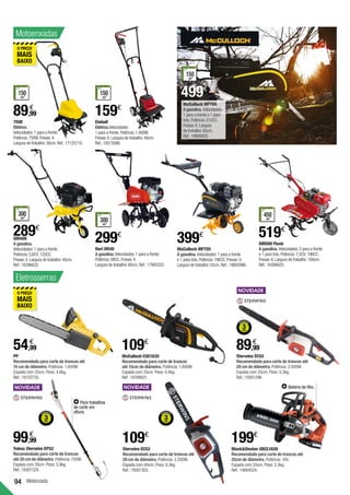 94 Motorizado
Sterwins ECS2
Recomendado para corte de troncos até
20 cm de diâmetro. Potência: 2.200W.
Espada com 40cm. Peso: 6,3kg.
Ref.:19301303.
109€
Telesc Sterwins EPS2
Recomendado para corte de troncos
até 20 cm de diâmetro. Potência: 750W.
Espada com 20cm. Peso: 3,9kg.
Ref.:19301324.
99,99
€
PP
Recomendado para corte de troncos até
15 cm de diâmetro. Potência: 1.800W.
Espada com 35cm. Peso: 4,8kg.
Ref.:18102735.
54,99
€
McCulloch CSE1835
Recomendado para corte de troncos
até 15cm de diâmetro. Potência: 1.800W.
Espada com 35cm. Peso: 4,4kg.
Ref.:19766621.
109€
BlackDecker GKCL1820
Recomendado para corte de troncos até
25cm de diâmetro. Potência: 18V.
Espada com 20cm. Peso: 2,3kg.
Ref.:14664524.
199€
Bateria de lítio.
Eletrosserras
Sterwins ECS2
Recomendado para corte de troncos até
20 cm de diâmetro. Potência: 2.000W.
Espada com 35cm. Peso: 5,5kg.
Ref.:19301296.
89,99
€
750E
Elétrico.
Velocidades:1 para a frente.
Potência:750W.Fresas:4.
Largura de trabalho:30cm.Ref.:17125710.
GM400
A gasolina.
Velocidades:1 para a frente.
Potência:3,6CV; 135CC.
Fresas:4.Largura de trabalho:45cm.
Ref.:16396632.
Einhell
Elétrico.Velocidades:
1 para a frente.Potência:1.400W.
Fresas:6.Largura de trabalho:40cm.
Ref.:18573086.
GM500 Flash
A gasolina.Velocidades:2 para a frente
e 1 para trás.Potência:7,5CV; 196CC.
Fresas:6.Largura de trabalho:100cm.	
Ref.:16396625.
Dori DR40
A gasolina.Velocidades:1 para a frente.
Potência:98CC.Fresas:4.
Largura de trabalho:60cm.Ref.:17965325.
Motoenxadas
89,99
€
159€
499€
289€
299€ 519€
150
m2
RECOMENDADO
PARA ÁREAS
ATÉ
150
m2
RECOMENDADO
PARA ÁREAS
ATÉ
150
m2
RECOMENDADO
PARA ÁREAS
ATÉ
300
m2
RECOMENDADO
PARA ÁREAS
ATÉ
300
m2
RECOMENDADO
PARA ÁREAS
ATÉ
McCulloch MFT85
A gasolina.Velocidades:
1 para a frente e 1 para
trás.Potência:212CC.
Fresas:6.Largura
de trabalho:85cm.
Ref.:19806003.
450
m2
RECOMENDADO
PARA ÁREAS
ATÉ
McCulloch MFT55
A gasolina.Velocidades:1 para a frente
e 1 para trás.Potência:196CC.Fresas:4.
Largura de trabalho:55cm.Ref.:19805996.
399€
Para trabalhos
de corte em
altura.
 