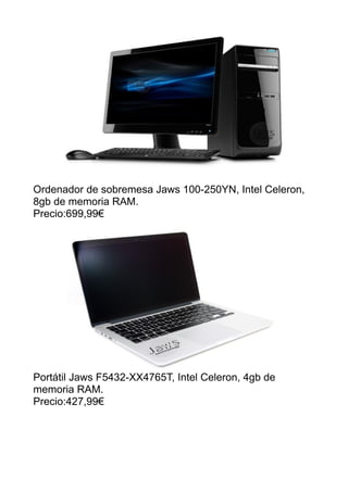 Ordenador de sobremesa Jaws 100-250YN, Intel Celeron,
8gb de memoria RAM.
Precio:699,99€
Portátil Jaws F5432-XX4765T, Intel Celeron, 4gb de
memoria RAM.
Precio:427,99€
 