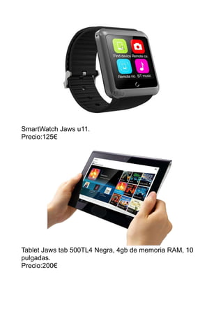 SmartWatch Jaws u11.
Precio:125€
Tablet Jaws tab 500TL4 Negra, 4gb de memoria RAM, 10
pulgadas.
Precio:200€
 