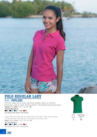 22
POLO REGULAR LADY
Ref.: POPL200
Polo chica manga corta en piqué. Ligeramente entallado. Tapeta con 3 botones.
Bocamanga y cuello en canalé. Aberturas laterales. 100% algodón peinado preencogido.
Gramaje: 200 gr. Tallas: S / M / L / XL / XXL / 3XL*
*Talla 3XL disponible en:
BK NY RB WH RD
Grey Melange: 85% algodón / 15% poliéster
Ladies short sleeve fitted polo shirt. Body fitted. Piqué fabric. Three buttons placket.
1x1 Rib collar and cuffs. Side slits. 100% preshrunk combed cotton.
Weight: 200 gsm. Sizes: S / M / L / XL / XXL / 3XL*
*Size 3XL available in:
BK NY RB WH RD
Grey Melange: 85% cotton / 15% polyester
5 50
JHK 2014 castellano ingles V86 imprenta:Layout 2 18/12/13 11:28 Página 22
 