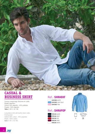 POPLIN BLACK
POPLIN NAVY
POPLIN RED
POPLIN WINE
POPLIN WHITE
OXFORD WHITE
OXFORD LIGHT BLUE
OXFORD PINK
CASUAL &
BUSINESS SHIRT
Camisa manga larga. Botones en cuello.
Bolsillo delantero.
Oxford: 60% algodón - 40% poliéster.
Popelín: 100% algodón
Tallas: S / M / L / XL / XXL
Long sleeve shirt with button down collar.
Front pocket.
Oxford: 60% cotton - 40% polyester.
Poplin: 100% cotton.
Sizes: S / M / L / XL / XXL
Ref.: SHRAPOP
Ref.: SHRAOXF
1 25
40
JHK 2014 castellano ingles V86 imprenta:Layout 2 18/12/13 11:31 Página 40
 