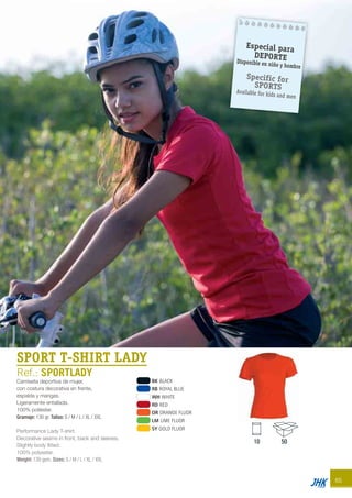 65
SPORT T-SHIRT LADY
Ref.: SPORTLADY
Camiseta deportiva de mujer,
con costura decorativa en frente,
espalda y mangas.
Ligeramente entallada.
100% poliéster.
Gramaje: 130 gr. Tallas: S / M / L / XL / XXL
Performance Lady T-shirt.
Decorative seams in front, back and sleeves.
Slightly body fitted.
100% polyester.
Weight: 130 gsm. Sizes: S / M / L / XL / XXL
10 50
BK BLACK
RB ROYAL BLUE
WH WHITE
RD RED
OR ORANGE FLUOR
LM LIME FLUOR
SY GOLD FLUOR
Especial para
DEPORTEDisponible en niño y hombre
Specific for
SPORTS
Available for kids and men
JHK 2014 castellano ingles V86 imprenta:Layout 2 18/12/13 11:38 Página 65
 
