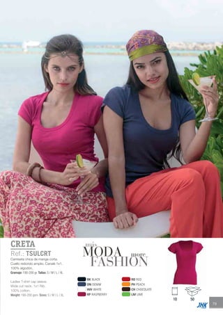 79
CRETA
Ref.: TSULCRT
Camiseta chica de manga corta.
Cuello redondo amplio. Canalé 1x1.
100% algodón.
Gramaje: 190-200 gr. Tallas: S / M / L / XL
Ladies T-shirt cap sleeve.
Wide cut neck. 1x1 Rib.
100% cotton.
Weight: 190-200 gsm. Sizes: S / M / L / XL
10 50
BK BLACK
DN DENIM
WH WHITE
RP RASPBERRY
RD RED
PH PEACH
CH CHOCOLATE
LM LIME
MODA
más
FASHION
more
JHK 2014 castellano ingles V86 imprenta:Layout 2 18/12/13 11:42 Página 79
 