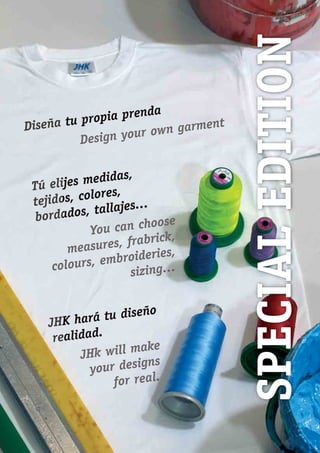 Diseña tu propia prenda
Design your own garment
Tú elijes medidas,
tejidos, colores,
bordados, tallajes…
You can choose
measures, frabrick,
colours, embroideries,
sizing…
JHK hará tu diseño
realidad.
JHk will make
your designs
for real.
SPECIALEDITION
JHK 2014 castellano ingles V86 imprenta:Layout 2 18/12/13 11:44 Página 87
 