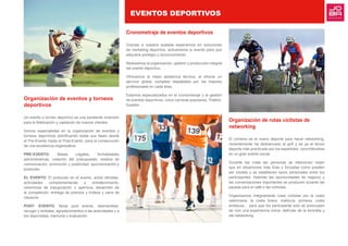 Organización de eventos y torneos
deportivos
Un evento o torneo deportivo es una excelente inversión
para la fidelización y captación de nuevos clientes.
Somos especialistas en la organización de eventos y
torneos deportivos planificando todas sus fases desde
el Pre-Evento hasta el Post-Evento, para la consecución
de una excelencia organizativa.
PRE-EVENTO: Bases Legales, formalidades
administrativas, creación del presupuesto, medios de
comunicación, promoción y publicidad, sponsorización:y
protocolo.
EL EVENTO: El protocolo en el evento, actos oficiales,
actividades complementarias y entretenimiento,
ceremonia de inauguración o apertura, desarrollo de
la competición, entrega de premios y trofeos y cena de
clausura:
POST- EVENTO: fiesta post evento, desmantelar,
recoger y embalar, agradecimientos a las autoridades y a
los deportistas, memoria y evaluación.
Cronometraje de eventos deportivos
Gracias a nuestra avalada experiencia en soluciones
de marketing deportivo, activaremos tu evento para que
adquiera prestigio y reconocimiento.
Realizamos la organización, gestión y producción integral
del evento deportivo.
Ofrecemos la mejor asistencia técnica, al ofrecer un
servicio global, completo respaldado por los mejores
profesionales en cada área.
Estamos especializados en el cronometraje y la gestión
de eventos deportivos, como carreras populares, Triatlón,
Duatlón ...
Organización de rutas ciclistas de
networking
El ciclismo es el nuevo deporte para hacer networking,
recientemente ha desbancado al golf y es ya el tercer
deporte más practicado por los españoles, convirtiéndose
en un gran evento social.
Durante las rutas las personas se relacionan mejor
que en situaciones más frías y forzadas como pueden
ser cóctels y se establecen lazos personales entre los
participantes. Además las oportunidades de negocio y
las conversaciones importantes se producen durante las
pausas para el café o las comidas.
Organizamos íntegramente rutas ciclistas por la costa
valenciana, la costa brava, mallorca, pirineos, costa
andaluza… para que los participante solo se preocupen
de vivir una experiencia única, disfrutar de la bicicleta y
del networking. 
EVENTOS DEPORTIVOS
 