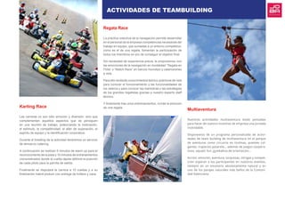 Karting Race
Las carreras no son sólo emoción y diversión, sino que
complementan aquellos aspectos que se persiguen
en una reunión de trabajo, potenciando la motivación,
el estímulo, la competitividad, el afán de superación, el
espíritu de equipo y la identificación corporativa.
Durante el breafing de la actividad tendremos un servicio
de almuerzo catering.
A continuación se realizan 5 minutos de warm up para el
reconocimiento de la pista y 10 minutos de entrenamientos
cronometrados donde la vuelta rápida definirá la posición
de cada piloto para la parrilla de salida.
Finalmente se disputará la carrera a 10 vueltas y a su
finalización habrá podium con entrega de trofeos y cava.
Regata Race
La práctica colectiva de la navegación permite desarrollar
en el personal de la empresa competencias necesarias del
trabajo en equipo, que sumadas a un entorno competitivo,
como es el de una regata, fomentan la participación de
todos los miembros en pro de conseguir el objetivo final.
Sin necesidad de experiencia previa, te proponemos vivir
las emociones de la navegación en modalidad “Regata en
Flota” o “Match Race” en barcos monotipo y catamaranes
a vela.
Para ello recibirás conocimientos teórico-prácticos de vela
para conocer el funcionamiento y las funcionalidades de
los veleros y para conocer las maniobras y las estrategias
de los grandes regatistas gracias a nuestro experto staff
técnico.
Y finalmente tras unos entrenamientos, vivirás la emoción
de una regata.
Multiaventura
Nuestras actividades multiaventura están pensadas
para hacer de vuestro incentivo de empresa una jornada
inolvidable.
Disponemos de un programa personalizado de activi-
dades de team building de multiaventura en el parque
de aventuras como circuirto en tirolinas, puentes col-
gantes, trapecios pasarela… además de juegos coopera-
tivos, aquatic fun, gymkahna de orientación…
Acción, emoción, aventura, sorpresas, intrigas y compet-
ición esperan a los participantes en nuestros eventos,
siempre en un escenario absolutamente natural y en
uno de los parajes naturales más bellos de la Comuni-
dad Valenciana.
ACTIVIDADES DE TEAMBUILDING
 