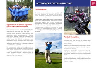 Organización de torneos deportivos
corporativos de teambuilding
Organizamos campeonatos deportivos de fútbol 7, pádel,
tenis, rugby, golf, fútbol, voley playa, futbol playa…
Nuestros eventos deportivos de team building están
basados en el deporte bajo el paraguas de la empresa:
estos eventos fortalecen la unión del grupo tanto entre
compañeros como entre personas con una relación
laboral vertical. Nos ponemos a disposición de la
empresa para adecuar los objetivos de la misma con un
programa de ocio perfecto para que todos los miembros
de la entidad se diviertan juntos y mejorar el clima laboral
y el rendimiento de su plantilla.
Nos encargamos de toda la gestión y organización del
evento deportivo de su empresa mediante la búsqueda
de las mejores instalaciones, la comunicación del evento,
el diseño de la página web del torneo, la contratación de
árbitros, de personal en pista, la cena de clausura y la
entrega de trofeos y todo lo necesario para el correcto
desarrollo de su torneo deportivo.
Golf Competition
En un incomparable marco natural de un campo de Golf,
totalmente aislados de los ruidos y la contaminación
urbana, iniciaremos la jornada con un almuerzo de trabajo
en la Casa Club del campo.
Posteriormente para iniciar el Clinic de Golf formaremos
grupos de 10 personas máximo, cada uno con su propio
monitor, que les guiará hasta una zona de trabajo. Los
distintos grupos rotarán cada 30 minutos por las diferentes
zonas de putter, juego largo, juego corto, bunker, etc.
Finalizaremos la actividad con un concurso de putting
green en el que participarán todos los equipos y en el que
se realizará la correspondiente entrega de premios a los
ganadores.
Paintball Competition
El Paintball es un juego de acción que requiere de los
jugadores el uso de su capacidad de liderazgo y sentido
de oportunidad.
Se aplica táctica, la estrategia y la logística para resolver
situaciones complejas, trabajando en equipo, negocian-
do, cumpliendo objetivos.
Además es el deporte ideal para mejorar el clima lab-
oral y disminuir el estrés, practicando un deporte con
gran carga de adrenalina en un entorno completamente
natural.
Una partida de Paintball es el evento ideal como es-
trategia de Team Building, motivación e incentivos para
el personal, complementos a comidas de empresa o
dinámica de grupos.
ACTIVIDADES DE TEAMBUILDING
 
