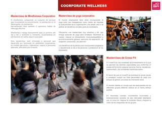 Masterclass de Cross Fit
El CrossFit es una modalidad de entrenamiento en la que
se ejercitan las distintas capacidades que conforman el
estado de forma de cualquier persona, fuerza, resistencia,
explosividad y las constantes cardiovasculares.
El hecho de que el CrossFit se practique en grupo ayuda
a conseguir cumplir los hitos personales de cada uno
porque se genera una dosis de motivación extra.
El monitor diseña un circuito que los participantes de los
diferentes grupos deberán realizar en el menor tiempo
posible.
En resumidas cuentas, movimientos funcionales y
entrenamientos variados de alta intensidad diseñados
con un único fin: mejorar la condición física y mejorar la
unión de los integrantes de los grupos.
Masterclass de yoga corporativo
El mundo empresarial lleva años incorporando el
yoga entre sus trabajadores como medio de impulsar
la productividad de la organización y de añadir valor a la
política de beneficios sociales para los empleados.
Ofrecemos una masterclass muy atractiva y útil, que
incluye posturas de yoga para fortalecer,  flexibilizar el
cuerpo,  mejorar su  alineamiento musculoesquelético y
acondicionamiento general, ejercicios de respiración, de
relajación consciente y de atención.
Los beneficios de la práctica son incorporados progresiva
y naturalmente al día a día personal y profesional de los
empleados.
Masterclass de Mindfulness Corporativo
El mindfulness comprende un conjunto de técnicas
que incrementan la concentración, la satisfacción en el
desempeño y la motivación.
Herramientas clave también si queremos hablar de
liderazgo efectivo.
Mindfulness trabaja básicamente bajo la premisa del
día a día o momento a momento, focalizándose en
permanecer en calma, pase lo que pase. 
Esta masterclass está orientada a personal que
desarrolla sus funciones en ambientes corporativos,
en niveles ejecutivos u operativos, sujetos a presiones
laborales, afectados por el estrés.
COORPORATE WELLNESS
 