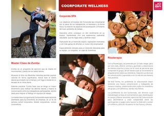 Master Class de Zumba
Zumba es un programa de ejercicio que se inspira en
movimientos y pasos de los bailes latinos.
Moverse al ritmo de diferentes melodías permite quemar
calorías en forma significativa, liberar todo el estrés
laboral acumulado con el tiempo y sin lugar a dudas es un
escape de la rutina diaria.
Además practicar Zumba hace que se tenga un mayor
dinamismo para realizar las labores diarias y mejora la
comunicación entre los trabajadores participantes, siendo
ideal para mejorar el diálogo en equipos de trabajo.
Lamasterclassoprogramade Zumba estánespecialmente
diseñados para tus incentivos de empresa, en un fin de
semana activo corporativo, fiestas corporativas, cursos 
corporativos.
Corporate SPA
Los objetivos principales del Corporate-spa empresarial
son la salud de los trabajadores, el bienestar y la forma
física, la creación de espacios de socialización, el fomento
del buen ambiente de trabajo….
Descubra cómo conseguir un alto rendimiento en su
equipo, haciéndoles vivir una experiencia realmente
saludable, que les haga estar y sentirse mejor.
Disfrutarán de un merecido respiro, regresarán motivados
y con más ganas de afrontar un nuevo reto empresarial
Especialmente indicado para un merecido descanso para
su equipo, un congreso, un viaje de incentivos.
Risoterapia
Con la Risoterapia, se pretende por un lado relajar, pero
por otro lado, divertir, animar y aprender a relacionarse
de manera asertiva y sana con el resto de personas que
componen el grupo, de tal manera que se incremente la
empatía entre todos sus miembros, mejoren sus técnicas
de comunicación y aprendan a ver la vida de una manera
mas positiva.
De esta forma, los problemas se solucionarán mejor
teniendo una buena comunicación y trabajando de
manera creativa, colaborando entre todos los miembros
del grupo, y en definitiva, siendo más felices.
Los profesores no son humoristas, son técnicos cuya
metodología se basa en estiramientos para desbloquear
el cuerpo y liberar tensiones, ejercicios de Comunicación
para desinhibirse y crear complicidad entre los
participantes y juegos para buscar la diversión y volver
a la infancia, para así recuperar la risa franca y sincera.
COORPORATE WELLNESS
 