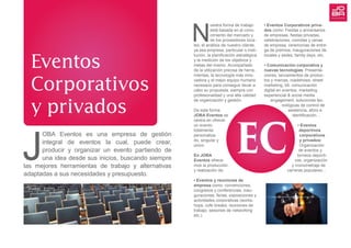 EC
N
uestra forma de trabajo
está basada en el cono-
cimiento del mercado y
de los proveedores loca-
les, el análisis de nuestro cliente,
ya sea empresa, particular o insti-
tución, la planificación estratégica
y la medición de los objetivos y
metas del mismo. Acompañado
de la utilización precisa de herra-
mientas, la tecnología más inno-
vadora y el mejor equipo humano
necesario para conseguir llevar a
cabo su propuesta, siempre con
profesionalidad y una alta calidad
de organización y gestión.
De esta forma
JOBA Eventos se
centra en ofrecer
un evento
totalmente
personaliza-
do, singular y
único.
En JOBA
Eventos ofrece-
mos la producción
y realización de:
• Eventos y reuniones de
empresa como: convenciones,
congresos y conferencias, inau-
guraciones, ferias, exposiciones y
actividades corporativas (works-
hops, cofe breaks, reuniones de
trabajo, sesiones de networking
etc.).
• Eventos Corporativos priva-
dos como: Fiestas y aniversarios
de empresas, fiestas privadas,
celebraciones, comidas y cenas
de empresa, ceremonias de entre-
ga de premios, inauguraciones de
locales y sedes, family days, etc.
• Comunicación corporativa y
nuevas tecnologías: Presenta-
ciones, lanzamientos de produc-
tos y marcas, roadshows, street
marketing, btl, comunicación
digital en eventos, marketing
experiencial & social media
engagement, soluciones tec-
nológicas de control de
asistencia, aforo e
identificación…
• Eventos
deportivos
corporativos
y privados:
Organización
de eventos y
torneos deporti-
vos, organización
y cronometraje de
carreras populares…
Eventos
Corporativos
y privados
J
OBA Eventos es una empresa de gestión
integral de eventos la cual, puede crear,
producir y organizar un evento partiendo de
una idea desde sus inicios, buscando siempre
las mejores herramientas de trabajo y alternativas
adaptadas a sus necesidades y presupuesto.
 