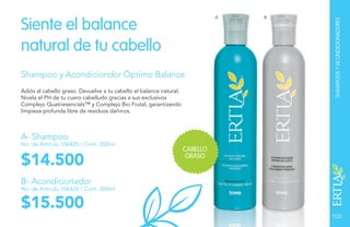 103
$14.500
Shampoo y Acondiciondor Óptimo Balance
Adiós al cabello graso. Devuelve a tu cabello el balance natural.
Nivela el PH de tu cuero cabelludo gracias a sus exclusivos
Complejo Quatriesencials™ y Complejo Bio Frutal, garantizando
limpieza profunda libre de residuos dañinos.
A- Shampoo
No. de Artículo 106425 / Cont. 300ml
Siente el balance
natural de tu cabello
$15.500
B- Acondicionador
No. de Artículo 106426 / Cont. 300ml
A B
SHAMPOOSYACONDICIONADORES
CABELLO
GRASO
 