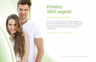 10
No. de Artículo: 110415 / Cont. 450g
Proteína
100% vegetal
Proteína Vegetal en Polvo
Fórmula con proteína de origen 100% vegetal que
combina las propiedades de la soya, chícharo y trigo.
No contiene lactosa, grasas saturadas ni colesterol
y es baja en carbohidratos. Empaque práctico
y fácil de usar.
Permiso de Publicidad COFEPRIS: 133300201A1623
 