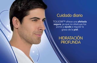 104
Cuidado diario
HIDRATACIÓN
PROFUNDA
TOLSOM™ ofrece una afeitada
segura, ya que no obstruye los
poros y ayuda a regular la
grasa de la piel.
 