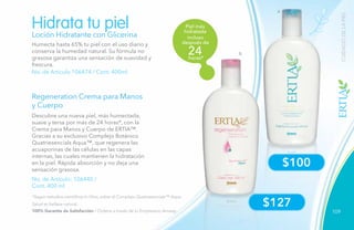 109
CUIDADODELAPIEL
$127
$100
incluso
después de
horas*
24
Piel más
hidratada
B
A
Loción Hidratante con Glicerina
No. de Artículo 106474 / Cont. 400ml
No. de Artículo: 106445 /
Cont. 400 ml
Hidrata tu piel
Regeneration Crema para Manos
y Cuerpo
Humecta hasta 65% tu piel con el uso diario y
conserva la humedad natural. Su fórmula no
grasosa garantiza una sensación de suavidad y
frescura.
Descubre una nueva piel, más humectada,
suave y tersa por más de 24 horas*, con la
Crema para Manos y Cuerpo de ERTIA™.
Gracias a su exclusivo Complejo Botánico
Quatriesencials Aqua™, que regenera las
acuaporinas de las células en las capas
internas, las cuales mantienen la hidratación
en la piel. Rápida absorción y no deja una
sensación grasosa.
*Según estudios científicos In Vitro, sobre el Complejo Quatriesencials™ Aqua.
Salud es belleza natural.
100% Garantía de Satisfacción / Ordena a través de tu Empresario Amway.
 