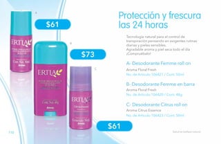 110
Protección y frescura
las 24 horas
A
B
C
$61
$73
A- Desodorante Femme roll on
B- Desodorante Femme en barra
C- Desodorante Citrus roll on
No. de Artículo 106421 / Cont. 50ml
No. de Artículo 106420 / Cont. 48g
No. de Artículo 106423 / Cont. 50ml
Aroma Floral Fresh
Aroma Floral Fresh
Aroma Citrus Essence
Salud es belleza natural.
Tecnología natural para el control de
transpiración pensando en exigentes rutinas
diarias y pieles sensibles.
Agradable aroma y piel seca todo el día
¡Compruébalo!
$61
 