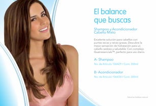 124
El balance
que buscas
Shampoo y Acondicionador
Cabello Mixto
A- Shampoo
B- Acondicionador
No. de Artículo 106429 / Cont. 300ml
No. de Artículo 106430 / Cont. 300ml
Salud es belleza natural.
Excelente solución para cabellos con
puntas secas y raíces grasas. Descubre la
mejor sensación de hidratación para un
cabello sedoso y saludable. Con complejo
Quatriesencials™, perfecto para uso diario.
 
