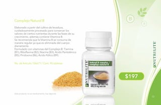 13
B
B
$197
No. de Artículo 106671 / Cont. 90 tabletas
Complejo Natural B
Este producto no es medicamento, haz deporte.
Elaborado a partir del cultivo de levadura,
cuidadosamente procesado para conservar los
valores de ciertos nutrientes durante las fases de su
crecimiento, además contiene Vitamina B.
Se recomienda que la Vitamina B se consuma de
manera regular ya que es eliminada del cuerpo
diariamente.
Formulado con vitaminas del Complejo B: Tiamina
(B1), Riboflavina (B2), Niacina (B3), Ácido Pantoténico
(B5), Piridoxina (B6), Ácido Fólico (B9).
 