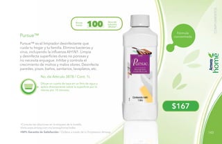 143
$167
Fórmula
concentrada
Diluye un cuarto de tapa en un litro de agua y
aplica directamente sobre la superficie por lo
menos por 10 minutos.
*Consulta las diluciones en la etiqueta de la botella.
Visita www.amway.com.mx/amwayhome/index.
No. de Artículo 3878 / Cont. 1L
Pursue™
Pursue™ es el limpiador desinfectante que
cuida tu hogar y tu familia. Elimina bacterias y
virus, incluyendo la influenza AH1N1. Limpia
y desinfecta superficies duras no porosas y
no necesita enjuague. Inhibe y controla el
crecimiento de mohos y malos olores. Desinfecta
paredes, pisos, baños, sanitarios, lavaplatos, etc.
Rinde
hasta
litros de
solución
diluida*100
100% Garantía de Satisfacción / Ordena a través de tu Empresario Amway.
COMPLEMENTOS
 
