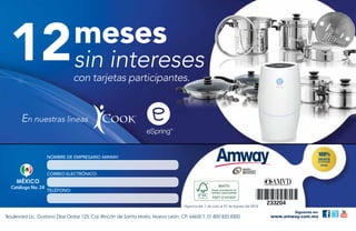 con tarjetas participantes.
Catálogo No. 24
MÉXICO
TELÉFONO:
CORREO ELECTRÓNICO:
NOMBRE DE EMPRESARIO AMWAY:
Boulevard Lic. Gustavo Díaz Ordaz 123, Col. Rincón de Santa María, Nuevo León, CP. 64650 T. 01 800 833 8300
Síguenos en:
www.amway.com.mx
Vigencia del 1 de Julio al 31 de Agosto del 2014
meses
sin intereses12
En nuestras lineas
 
