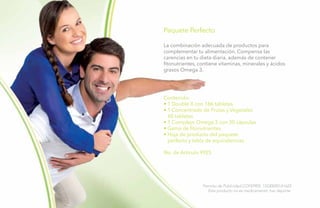 24
Paquete Perfecto
La combinación adecuada de productos para
complementar tu alimentación. Compensa las
carencias en tu dieta diaria, además de contener
fitonutrientes, contiene vitaminas, minerales y ácidos
grasos Omega 3.
Contenido:
• 1 Double X con 186 tabletas
• 1 Concentrado de Frutas y Vegetales
60 tabletas
• 1 Complejo Omega 3 con 30 cápsulas
• Gama de fitonutrientes.
• Hoja de producto del paquete
perfecto y tabla de equivalencias.
No. de Artículo 9925
Permiso de Publicidad COFEPRIS: 133300201A1623
Este producto no es medicamento, haz deporte.
 
