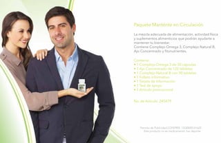30
Permiso de Publicidad COFEPRIS: 133300201A1623
Este producto no es medicamento, haz deporte.
Paquete Manténte en Circulación
La mezcla adecuada de alimentación, actividad física
y suplementos alimenticios que podrán ayudarte a
mantener tu bienestar.
Contiene Complejo Omega 3, Complejo Natural B,
Ajo Concentrado y fitonutrientes.
Contiene:
• 1 Complejo Omega 3 de 30 cápsulas
• 1 Ajo Concentrado de 120 tabletas
• 1 Complejo Natural B con 90 tabletas
• 1 Folleto informativo
• 1 Tarjeta de Información
• 1 Test de apoyo
• 1 Artículo promocional
No. de Artículo: 245479
 