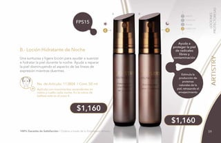 Aplícala con movimientos ascendentes en
rostro y cuello cada noche. En la rutina de
belleza este es el paso 4.
B.- Loción Hidratante de Noche
No. de Artículo: 113804 / Cont. 50 ml
Una suntuosa y ligera loción para ayudar a suavizar
e hidratar la piel durante la noche. Ayuda a reparar
la piel disminuyendo el aspecto de las líneas de
expresión mientras duermes.
$1,160
$1,160
A B
4
FPS15
4
LIMPIAR
TONIFICAR
HUMECTAR
TRATAR
1
2
3
4
100% Garantía de Satisfacción / Ordena a través de tu Empresario Amway.
LOCIONES
PROTECTORESAS
Ayuda a
proteger la piel
de radicales
libres y
contaminación
Estimula la
producción de
proteínas
naturales de la
piel, retrasando el
envejecimiento
59
 