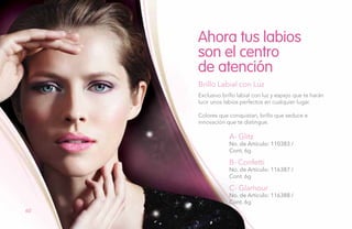 Ahora tus labios
son el centro
de atención
A- Glitz
No. de Artículo: 110383 /
Cont. 6g
B- Confetti
No. de Artículo: 116387 /
Cont. 6g
C- Glamour
No. de Artículo: 116388 /
Cont. 6g
Exclusivo brillo labial con luz y espejo que te harán
lucir unos labios perfectos en cualquier lugar.
Colores que conquistan, brillo que seduce e
innovación que te distingue.
Brillo Labial con Luz
60
 