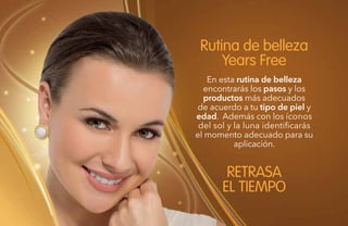 66
En esta rutina de belleza
encontrarás los pasos y los
productos más adecuados
de acuerdo a tu tipo de piel y
edad. Además con los íconos
del sol y la luna identificarás
el momento adecuado para su
aplicación.
Rutina de belleza
Years Free
RETRASA
EL TIEMPO
 