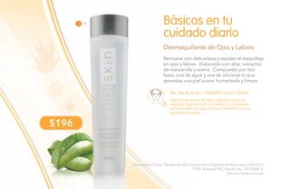 78
No. de Artículo: 106489 / Cont.125ml
Remueve con delicadeza y rapidez el maquillaje
en ojos y labios. Elaborado con aloe, extractos
de manzanilla y avena. Compuesto por dos
fases, una de agua y una de siliconas lo que
garantiza una piel suave, humectada y limpia.
Básicos en tu
cuidado diario
Desmaquillante de Ojos y Labios
Agitar bien antes de usar, aplícalo sobre un
algodón ligeramente humedecido y deslízalo
sobre el área de ojos y labios. Retirarlo con un
algodón húmedo.
$196
*(Seguridad Clínica, Percepción de Consumidores Stephens & Associates C08-D167).
**(TKL Research INC Estudio No. DS102408-2).
Salud es belleza natural.
1
 