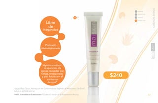 81PB
$240
Ayuda a reducir
la aparición de
ojeras causadas por
fatiga, resequedad
y piel flácida en el
contorno
de ojos*
Libre
de
fragancias
Probado
oftalmológicamente
*Seguridad Clínica, Percepción de Consumidores Stephens & Associates C08-D167.
Salud es belleza natural.
4
LIMPIAR
TONIFICAR
TRATAR
1
2
3
4 HUMECTAR
100% Garantía de Satisfacción / Ordena a través de tu Empresario Amway.
CUIDADOBÁSICO
 