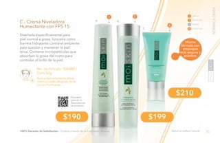 85PB
A B
C
Aplica delicadamente sobre
rostro y cuello, después de la
Loción Purificante.
No. de Artículo: 106480 /
Cont.50g
C.- Crema Niveladora
Humectante con FPS 15
Diseñada específicamente para
piel normal a grasa, funciona como
barrera hidratante contra el ambiente
para suavizar y mantener la piel
tersa. Contiene micropartículas que
absorben la grasa del rostro para
controlar el brillo de la piel.
$190 $199
$210
Misma
fórmula con
empaque
más seguro y
práctico.
Salud es belleza natural.
4
21 LIMPIAR
TONIFICAR
TRATAR
1
2
3
4 HUMECTAR
Escanéalo
para ver la
Demostración
de producto.
100% Garantía de Satisfacción / Ordena a través de tu Empresario Amway.
NORMALAGRASA
 