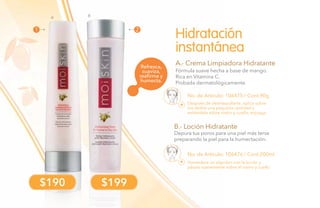 88
No. de Artículo: 106475 / Cont.90g
No. de Artículo: 106476 / Cont.200ml
Fórmula suave hecha a base de mango.
Rica en Vitamina C.
Probada dermatológicamente.
Depura tus poros para una piel más tersa
preparando la piel para la humectación.
Hidratación
instantánea
A.- Crema Limpiadora Hidratante
B.- Loción Hidratante
Después de desmaquillarte, aplica sobre
tus dedos una pequeña cantidad y
extiéndela sobre rostro y cuello, enjuaga.
Humedece un algodón con la loción y
pásalo suavemente sobre el rostro y cuello.
Refresca,
suaviza,
reafirma y
humecta.
$190 $199
A B
1 2
 