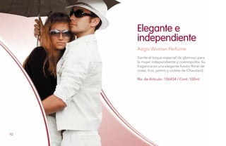 No. de Artículo: 106454 / Cont. 100ml
Siente el toque especial de glamour para
la mujer independiente y cosmopolita. Su
fragancia es una elegante fusión floral de
rosas, lirio, jazmín y violeta de Chaudard.
Elegante e
independiente
Aegis Woman Perfume
92
 