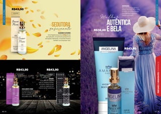 ORIENTAL
GOURMAND
19
PERFUMES
E
HIDRATANTES
FEMININOS
ORIENTAL
FLORAL
18
ANGELINA
Aproveite as notas de Rosa,
Amora, Patchouli, Fava Tonka
e Cassis, que juntas formam
essa deliciosa fragrância
oriental gourmand.
102037F
autêntica
ebela
Mulher
202032H
SUMMER FLOWERS
Uma fragrância que fascina. Essências
que seduzem. Um perfume que promove
sensações inebriantes. O Summer Flowers
também vai conquistar você.
102099F
EXCLUSIVE CODE
Um perfume oriental e suave,
que em contato com a pele
leva a mulher a se sentir
exclusiva e única.
101012F
ANJOS
Esse perfume noturno
traz as múltiplas facetas
da mulher moderna, que
pode ser angelical e ao
mesmo tempo sedutora.
102089F
sedutora
fascinante
R$43,90
R$36,00
R$43,90
R$43,90 R$43,90
 