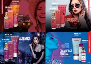 38
3
3
3
3
38
38
38
3
3
3
38
8
8
8
8
8
8
8
8
8
8
8
8
38
38
38
38
8
8
8
8
38
38
38
8 39
38
FLORAL
ORIENTAL
FLORAL
ORIENTAL
PERFUMES
E
HIDRATANTES
FEMININOS
FANTASTIC
Uma fragrância floral e adocicada
traz a alegria e a diversão da
mulher romântica e delicada
101002F
alegre
Divertida confiante
202054H
destemida
AUTÊNTICA
sedutora
521 VIP
Esse é o perfume
e o hidratante da mulher
autêntica e destemida.
A fragrância floral oriental
traz um toque doce
para o seu dia.
101010F
521 SEXY
Uma fragrância intensa de flores
em apenas uma borrifada.
Sinta-se sedutora e confiante
em qualquer ocasião.
101009F
charmosa
GLAMUROSA
SENSUAL
EUPHORIC
Sinta todo o poder de
uma fragrância sensual
e glamurosa, mantendo
o estilo e o charme.
102053F
202025H
202036H
202053H
R$43,90
R$36,00
R$43,90
R$36,00
R$43,90
R$43,90
R$36,00
R$36,00
 