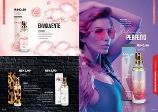 40
40
40
40
40
40
4
4
4
40
40
0
40
FLORAL
AMADEIRADO
41
PERFUMES
E
HIDRATANTES
FEMININOS
40
FLORAL
ORIENTAL
EMOÇÕES
Uma fragrância sexy e
envolvente. Mostre toda
a segurança da mulher
contemporânea.
102076F
FELINA
Mostre todo o seu lado
sedutor e encantador. Um
perfume com personalidade
marcante e exuberante.
AK WOMAN
Se você gosta de luxo
e modernidade esse é o seu
perfume. A fragrância traz o
estilo da mulher moderna,
chique e elegante.
102062F 101015F
envolvente
Sensualidade PARTY GIRL
Um perfume para a
mulher de requinte
e dona das próprias
decisões.
102097F
perfeito
Delicado
R$43,90
R$43,90 R$43,90
R$43,90
 