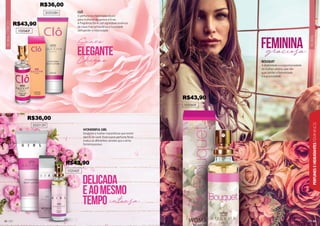 45
FLORAL
PERFUMES
E
HIDRATANTES
FEMININOS
FLORAL
CÍTRICO
44
WONDERFUL GIRL
Desperte a mulher maravilhosa que existe
dentro de você. Esse suave perfume floral
traduz as diferentes versões que a alma
feminina possui.
102042F
CLÔ
O perfume e o hidratante ideais
para mulheres elegantes e finas.
A fragrância floral com agradável essência
de rosas traz refrescância e suavidade
sem perder a notoriedade.
102040F
DELICADA
eAOMESMO
TEMPO intensa
202028H
202012H
102060F
BOUQUET
A diversidade e a espontaneidade
da mulher urbana, que não
quer perder a feminilidade
e a graciosidade.
graciosa
feminina
R$43,90
R$36,00
R$43,90
R$36,00
R$43,90
 