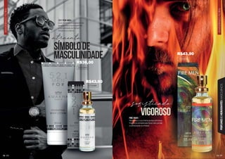 76 77
AMADEIRADO
FLORAL
AMADEIRADO
FLORAL
PERFUMES
E
HIDRATANTES
MASCULINOS
521 FOR MEN
Esse perfume e hidratante são
amadeirados e acompanham
a versatilidade do homem
moderno e criativo.
atraente
sofisticado
símbolode
masculinidade
vigoroso
101034M
FIRE MAN
Mantenha a sua chama acesa com essa
fragrância amadeirada floral sem perder
a sofisticação e a fineza.
102063M
202039H
R$43,90
R$43,90
R$36,00
 