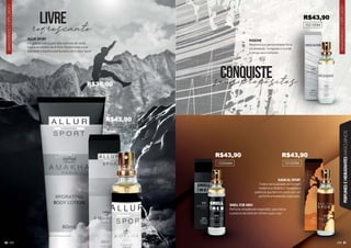 AMADEIRADO
ESPECIADO
AMADEIRADO
ESPECIADO
80 81
PERFUMES
E
HIDRATANTES
MASCULINOS
102100M
INSIGNE
Mostre a sua personalidade forte
e inabalável. Conquiste o mundo
e vença seus temores.
RADICAL SPORT
Toda a sensualidade do homem
moderno e dinâmico. Desperte a
potência que tem em você com um
perfume amadeirado especiado.
SMELL FOR MEN
Perfume amadeirado especiado, que marca
a postura decidida do homem que o usa.
ALLUR SPORT
Fragrância fresca para dias quentes de verão
e para atividades ao ar livre. Mostre toda a sua
liberdade e espírito aventureiro com o Allur Sport.
102036M
102066M 101029M
seus propósitos
refrescante
conquiste
livre
102036M
202033H
R$43,90
R$36,00
R$43,90 R$43,90
R$43,90
 