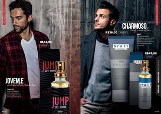 87
AROMÁTICO
FOUGÈRE
PERFUMES
E
HIDRATANTES
MASCULINOS
86
AROMÁTICO
FRESCO
aventureiro
refinado
joveme
charmoso
JUMP LIFE
Exalte a jovialidade
do homem moderno,
que se aventura e vive
em busca de mudanças.
101035M
102038M
202027H
BRATT
Perfume aromático
refrescante, que representa
o garbo e o refinamento
daquele que gosta de estar
sempre bem perfumado
e na moda.
R$43,90
R$43,90
R$36,00
 