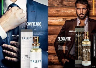 97
CÍTRICO
AROMÁTICO
PERFUMES
E
HIDRATANTES
MASCULINOS
96
CHIPRE
AROMÁTICO
estiloso
seus instintos
confienos
elegante
TRUST
Deixe o seu entusiasmo falar
mais alto. Tenha fascínio por
quem você é. O perfume Trust
retrata o homem decidido.
102082M
MAN
Seja um homem estiloso
e cheio de elegância. Aguçe
os seus sentidos com uma
fragrância cítrica aromática.
101032M
R$43,90
R$43,90
 
