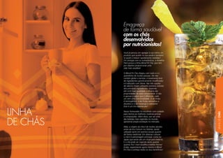 LINHA
DE
CHÁS
111
Emagreça
de forma saudável
com os chás
desenvolvidos
por nutricionistas!
Você já pensou em agregar à sua rotina um
produto que auxilie na sua saúde e também
te ajude a reduzir rapidamente medidas?
Em sinergia com os nutracêuticos, a Amakha
Paris possui a linha Blend Fit Chá, que tem
por objetivo proporcionar uma
vida mais saudável.
O Blend Fit Chá chegou com tudo e é o
queridinho de muitas pessoas. Ele não
contém glúten e lactose, é totalmente livre
de ingredientes geneticamente modiﬁcados
e é adoçado com Stevia. Nas três opções
de sabores foram utilizados extratos solúveis
dos principais ingredientes, trazendo
até você mais qualidade e eﬁcácia das
propriedades de cada componente. E não
é apenas o sabor que é diferente, cada
um tem uma funcionalidade. O de limão
é termogênico, o de frutas vermelhas é
diurético e o de maracujá é calmante!
Esse é um trio espetacular!
Nosso fornecedor foi escolhido com cuidado
para termos as melhores matérias-primas
e composições. Além disso, por ser uma
das bebidas mais ingeridas no mundo,
apresenta ampla aceitação no mercado.
Aliás, a origem do chá é de muitos séculos
antes da Era Comum no Oriente, sendo
utilizado tanto em eventos sociais quanto
de forma medicinal. Em diversas culturas
o chá é o personagem principal, como no
Japão que existe até um ritual para bebê-lo.
E o chá pode ser ingerido tanto quente
quanto frio! Você escolhe a melhor forma!
Então, experimente agora mesmo o Blend
Fit Chá e conheça todos os seus benefícios!
LINHA
DE CHÁS
 