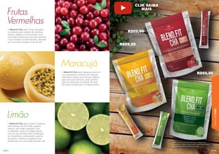 LINHA
DE
CHÁS
113
112
Frutas
Vermelhas
Limão
Maracujá
O Blend Fit Chá sabor Frutas Vermelhas
é composto pelos extratos de cranberry,
hibiscus, gojiberry e chá vermelho. Essa
associação proporciona uma ação diurética,
o que contribui na perda de peso. Ele pode
ser consumido a qualquer hora do dia!
O Blend Fit Chá sabor Limão é composto
pelos extratos do chá verde, guaraná,
matchá, café verde e gengibre. Essa
combinação auxilia no emagrecimento,
uma vez que contribui para a aceleração
do metabolismo, estimulando a queima
de gordura. Delicioso a qualquer hora,
perfeito para ser consumido durante o dia.
O Blend Fit Chá sabor Maracujá possui em
sua composição os extratos de maracujá,
camomila e melissa. Essa mistura colabora
para uma ação calmante, sendo perfeito
para ser consumido no período da noite.
Ele ainda contribui para o emagrecimento.
801020NT
801021NT
801019NT
Preparo: consumir uma porção de 2,5g (um stick) ao dia,
sendo diluído em 150ml de água fria ou morna. Recomendado
para indivíduos adultos com 19 anos ou mais.
R$69,90
R$69,90
R$69,90
CLIK SAIBA
MAIS
 