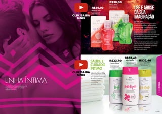 121
21
LINHA
ÍNTIMA
LINHA ÍNTIMA
Sabonete Íntimo 200g
Esse produto proporciona
uma agradável sensação
de frescor, conforto
e limpeza. Ajuda
a neutralizar
possíveis odores.
Menta 200ml
Menta 37ml
Morango 37ml
Floral 200ml
Camomila 200ml
501001HG
501002HG
501003HG
SAÚDE E
CUIDADO
ÍNTIMO
CUIDAD
C
Gel HOT 37ml
O Gel para Massagem Corporal Hot te
auxilia nos momentos de intimidade
e descontração. Perfeito para te ajudar
a relaxar das tensões do cotidiano.
Elaborado para aliviar seus músculos
e dar sabor aos momentos de prazer.
O óleo corporal proporciona uma sensação
de calor e quentura quando assoprado,
massageado ou experimentado.
A linha Hot Amakha Paris conta com dois
sabores: Morango e Menta. Para utilizar
basta colocar a quantidade que deseja
sobre o corpo e massagear.
Não é gel lubrificante.
UseeAbuse
dasua
imaginação
601001S
601002S
A Linha Íntima foi pensada para uma
higiene adequada e um cuidado
especial com você.
R$30,00
R$30,00
R$32,40
R$32,40 R$32,40
CLIK SAIBA
MAIS
CLIK SAIBA
MAIS
 