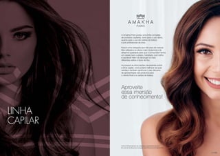 125
LINHA
CAPILAR
A Amakha Paris possui uma linha completa
de produtos capilares, tanto para o uso diário,
quanto para o uso em salões de beleza
e por proﬁssionais da área.
Essa é uma categoria que não para de crescer.
São utilizados os ativos mais modernos e de
altíssima qualidade para que o consumidor tenha
um cabelo bem cuidado, hidratado, com brilho
e saudável! Além de abranger os mais
diferentes estilos e tipos de ﬁos.
Ao possuir as informações necessárias sobre
a linha capilar, você poderá melhorar as suas
vendas e também aprimorar o seu discurso
de apresentação dos produtos para
o cliente ﬁnal e os salões de beleza.
Aproveite
essa imersão
de conhecimento!
A linha Profissional deve ser utilizada por especialistas da área.
Em caso de dúvida procure a equipe de profissionais da Amakha Paris.
 