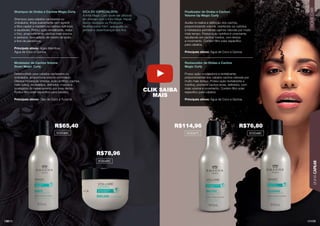 131
LINHA
CAPILAR
HOME
CARE
130
Shampoo de Ondas e Cachos Magic Curly
Shampoo para cabelos cacheados ou
ondulados, limpa suavemente sem agredir
a ﬁbra capilar e mantém os cachos deﬁnidos
e saudáveis. Possui ação revitalizante, reduz
o frizz, proporcionando cachos mais macios
e sedosos. Sem adição de cloreto de sódio
e livre de parabenos.
Principais ativos: Algas Marinhas,
Água de Coco e Quinoa.
Modelador de Cachos Volume
Down Magic Curly
Desenvolvido para cabelos cacheados ou
ondulados, proporciona volume controlado.
Oferece hidratação intensa, ação antifrizz, cachos
mais soltos, modelados, deﬁnidos, macios e
protegidos do ressecamento por mais tempo.
Possui ﬁltro solar especíﬁco para cabelos.
Principais ativos: Óleo de Coco e Tucumã.
Finalizador de Ondas e Cachos
Volume Up Magic Curly
Auxilia no realce e deﬁnição dos cachos,
proporcionando volume, mantendo-os nutridos
e hidratados permitindo cachos naturais por muito
mais tempo. Possui ação nutritiva e umectante,
resultando em cachos macios, com leveza
e movimento. Contém ﬁltro solar especíﬁco
para cabelos.
Principais ativos: Água de Coco e Quinoa.
Restaurador de Ondas e Cachos
Magic Curly
Possui ação modeladora e revitalizante,
proporcionando aos cabelos cachos naturais por
muito mais tempo. Possui ação revitalizante e
nutritiva, promove cachos leves, deﬁnidos, com
mais volume e movimento. Contém ﬁltro solar
especíﬁco para cabelos.
Principais ativos: Água de Coco e Quinoa.
DICA DO ESPECIALISTA:
A linha Magic Curly pode ser utilizada
em sinergia com a linha Magic Repair,
dando destaque ao Finalizador
Multifuncional 10x1, que auxilia no
pentear e desembaraçar dos ﬁos.
303046C
303049C
303047C 303048C
R$76,80
R$114,96
R$78,96
R$65,40
CLIK SAIBA
MAIS
 